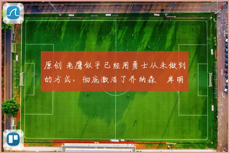 原创 老鹰似乎已经用勇士从未做到的方式,彻底激活了乔纳森・库明加