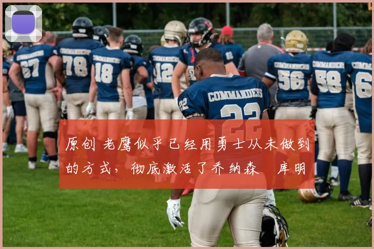 原创 老鹰似乎已经用勇士从未做到的方式,彻底激活了乔纳森・库明加