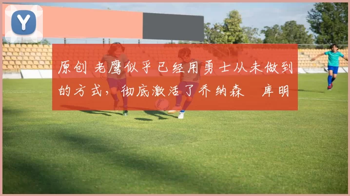 原创 老鹰似乎已经用勇士从未做到的方式,彻底激活了乔纳森・库明加