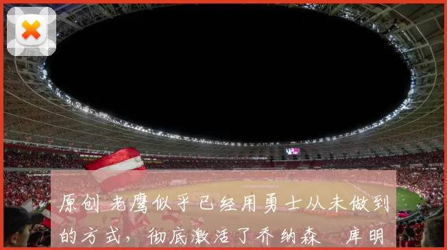 原创 老鹰似乎已经用勇士从未做到的方式,彻底激活了乔纳森・库明加