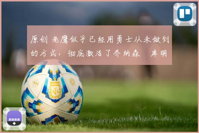 原创 老鹰似乎已经用勇士从未做到的方式,彻底激活了乔纳森・库明加