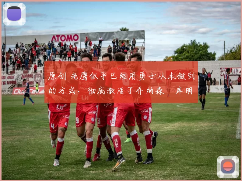 原创 老鹰似乎已经用勇士从未做到的方式，彻底激活了乔纳森・库明加