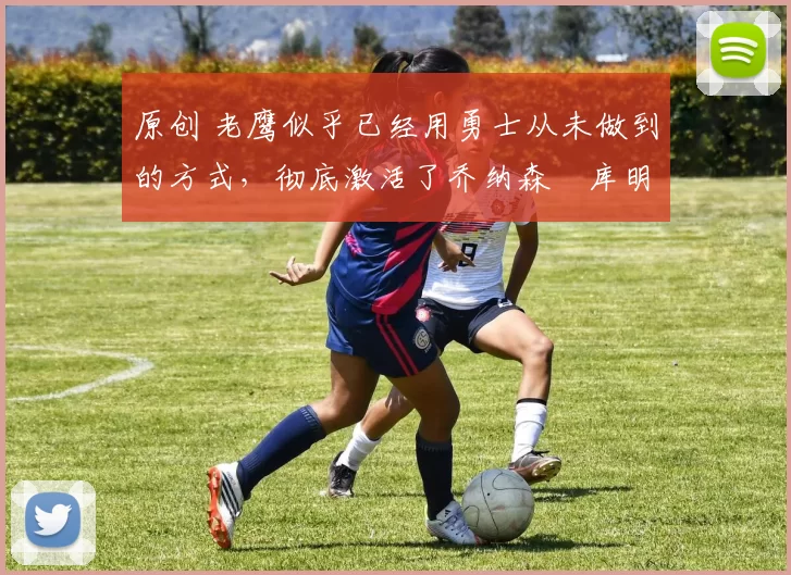 原创 老鹰似乎已经用勇士从未做到的方式，彻底激活了乔纳森・库明加