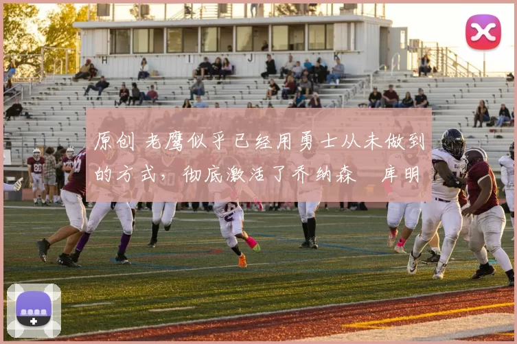 原创 老鹰似乎已经用勇士从未做到的方式，彻底激活了乔纳森・库明加