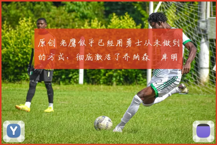 原创 老鹰似乎已经用勇士从未做到的方式,彻底激活了乔纳森・库明加