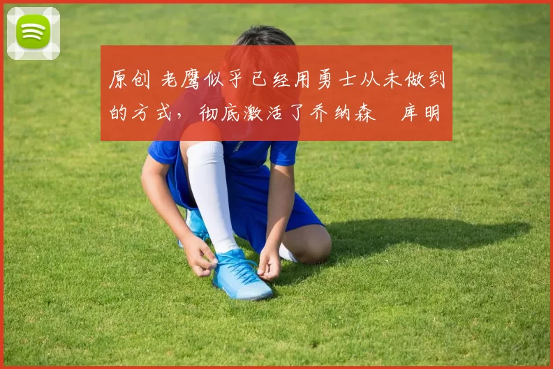 原创 老鹰似乎已经用勇士从未做到的方式,彻底激活了乔纳森・库明加