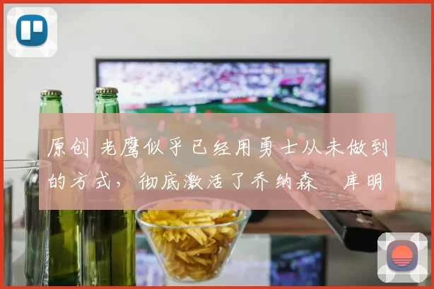 原创 老鹰似乎已经用勇士从未做到的方式,彻底激活了乔纳森・库明加
