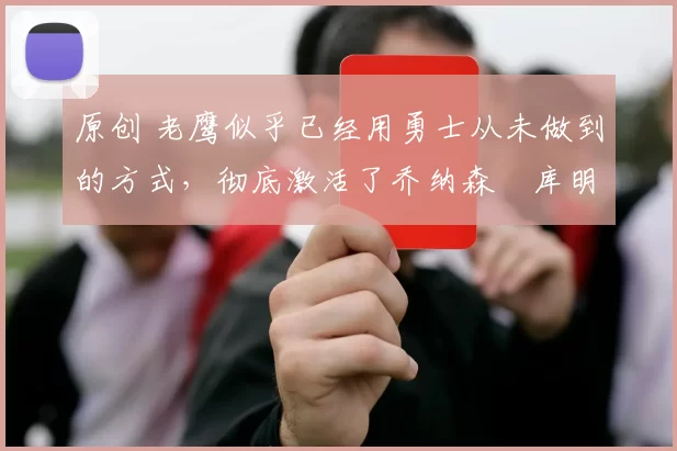 原创 老鹰似乎已经用勇士从未做到的方式,彻底激活了乔纳森・库明加