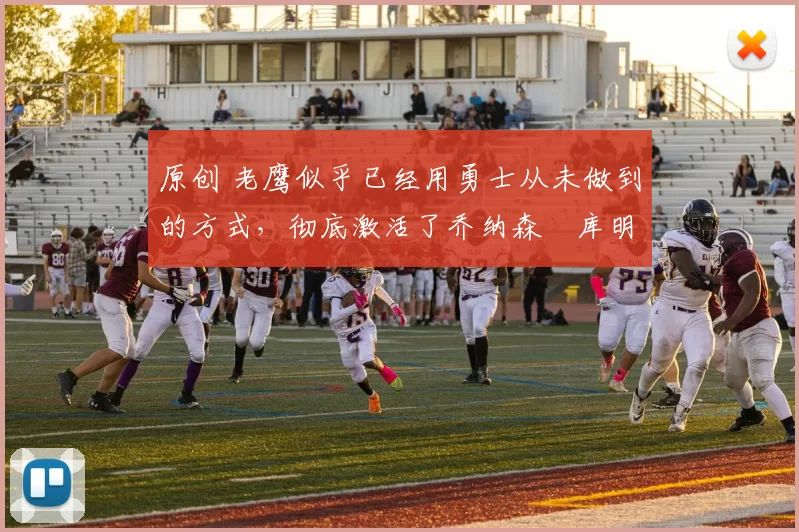 原创 老鹰似乎已经用勇士从未做到的方式，彻底激活了乔纳森・库明加