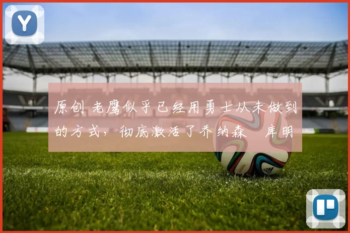 原创 老鹰似乎已经用勇士从未做到的方式，彻底激活了乔纳森・库明加