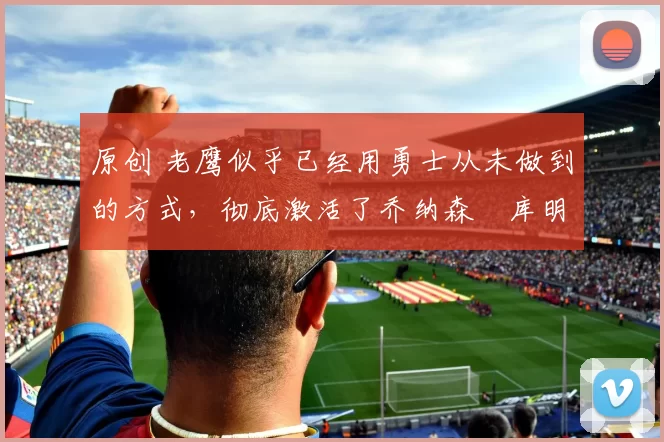 原创 老鹰似乎已经用勇士从未做到的方式,彻底激活了乔纳森・库明加