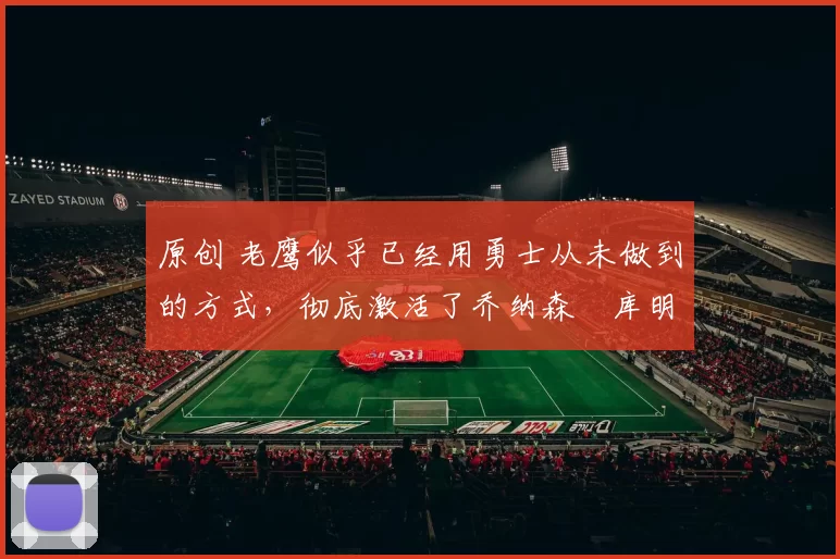 原创 老鹰似乎已经用勇士从未做到的方式，彻底激活了乔纳森・库明加