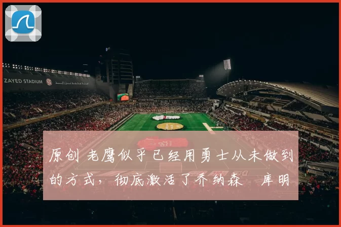 原创 老鹰似乎已经用勇士从未做到的方式，彻底激活了乔纳森・库明加