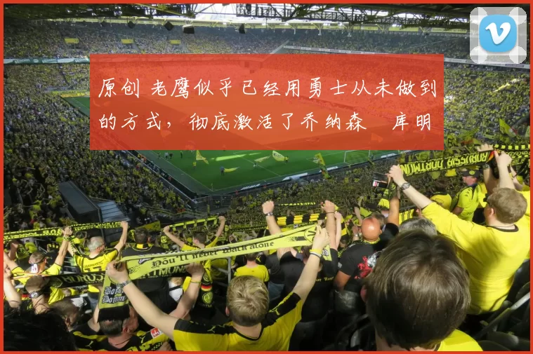 原创 老鹰似乎已经用勇士从未做到的方式，彻底激活了乔纳森・库明加