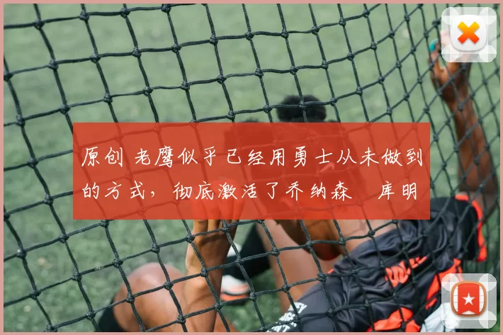 原创 老鹰似乎已经用勇士从未做到的方式，彻底激活了乔纳森・库明加