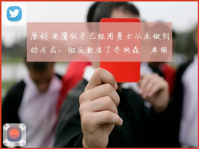 原创 老鹰似乎已经用勇士从未做到的方式，彻底激活了乔纳森・库明加