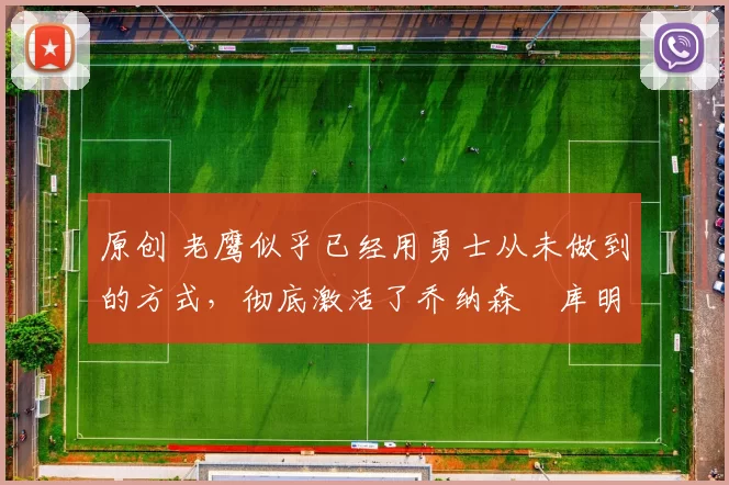 原创 老鹰似乎已经用勇士从未做到的方式，彻底激活了乔纳森・库明加