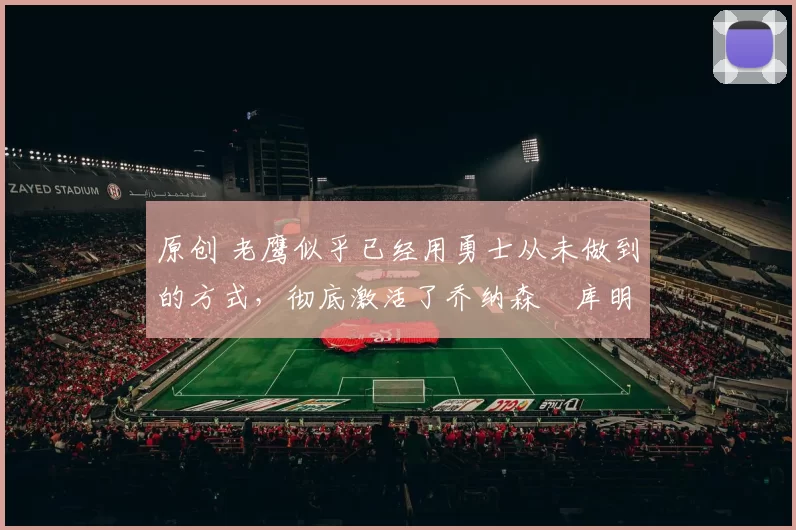 原创 老鹰似乎已经用勇士从未做到的方式，彻底激活了乔纳森・库明加