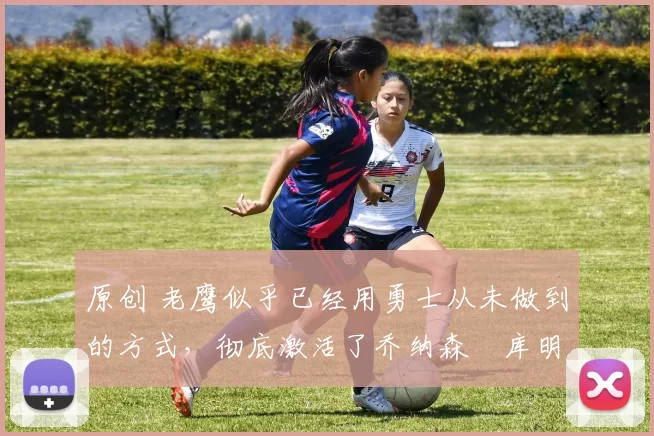 原创 老鹰似乎已经用勇士从未做到的方式,彻底激活了乔纳森・库明加