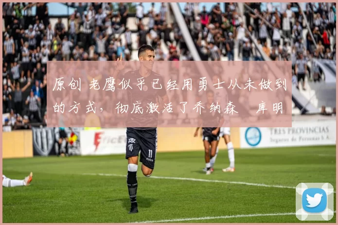 原创 老鹰似乎已经用勇士从未做到的方式,彻底激活了乔纳森・库明加