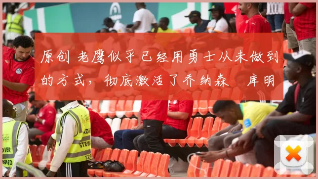 原创 老鹰似乎已经用勇士从未做到的方式,彻底激活了乔纳森・库明加