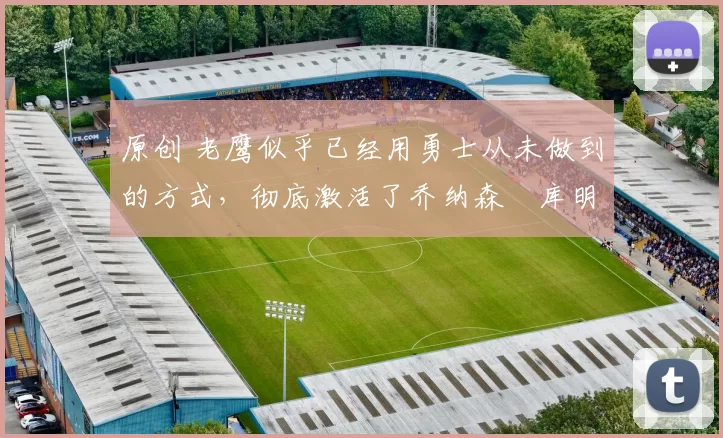 原创 老鹰似乎已经用勇士从未做到的方式，彻底激活了乔纳森・库明加