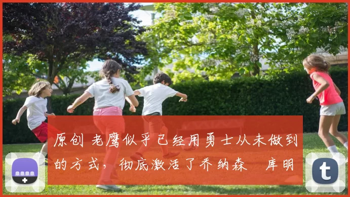 原创 老鹰似乎已经用勇士从未做到的方式,彻底激活了乔纳森・库明加