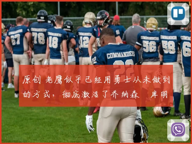 原创 老鹰似乎已经用勇士从未做到的方式，彻底激活了乔纳森・库明加