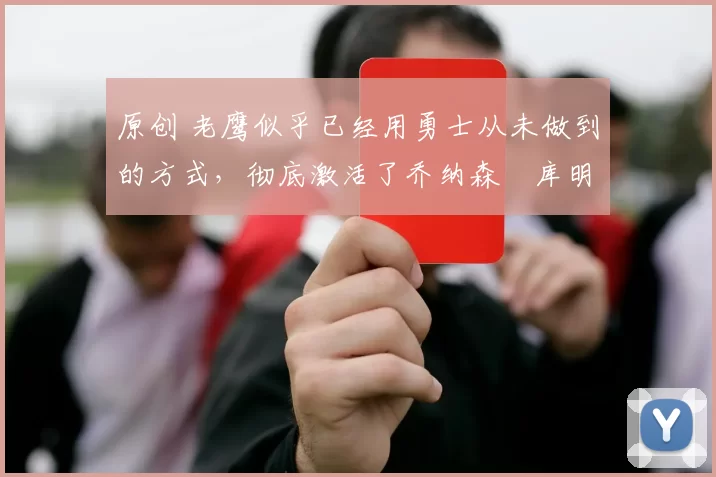 原创 老鹰似乎已经用勇士从未做到的方式,彻底激活了乔纳森・库明加