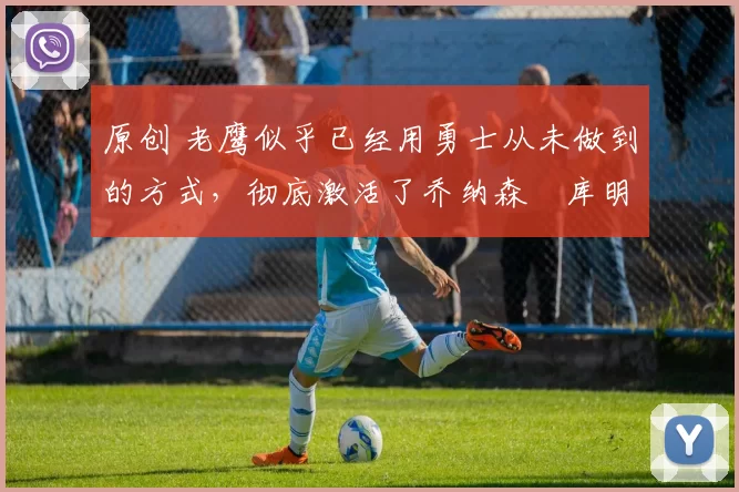 原创 老鹰似乎已经用勇士从未做到的方式，彻底激活了乔纳森・库明加