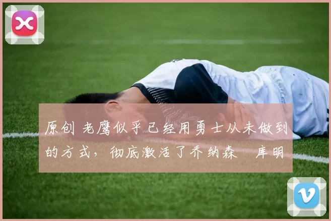 原创 老鹰似乎已经用勇士从未做到的方式,彻底激活了乔纳森・库明加