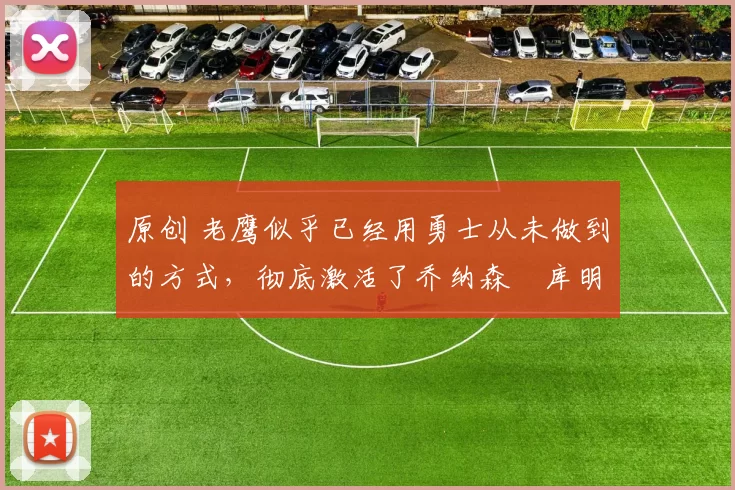 原创 老鹰似乎已经用勇士从未做到的方式，彻底激活了乔纳森・库明加