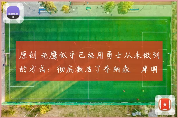 原创 老鹰似乎已经用勇士从未做到的方式，彻底激活了乔纳森・库明加