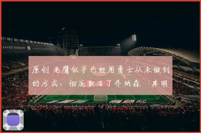 原创 老鹰似乎已经用勇士从未做到的方式,彻底激活了乔纳森・库明加