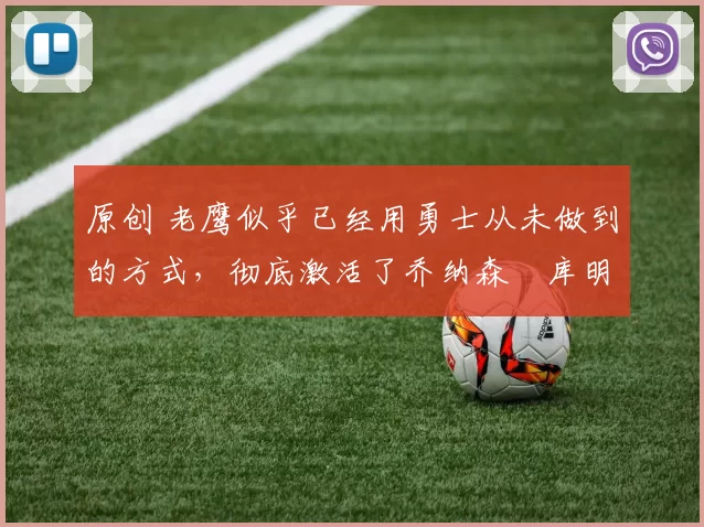 原创 老鹰似乎已经用勇士从未做到的方式,彻底激活了乔纳森・库明加