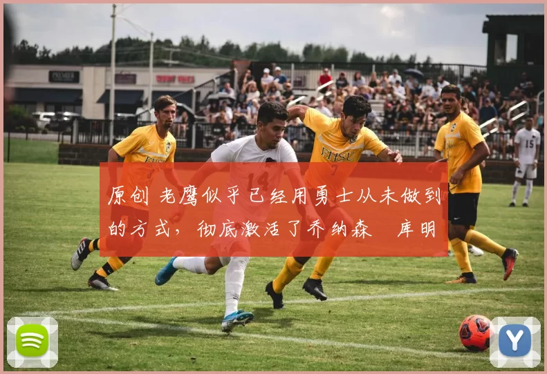 原创 老鹰似乎已经用勇士从未做到的方式,彻底激活了乔纳森・库明加