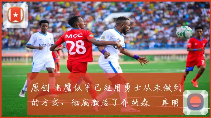 原创 老鹰似乎已经用勇士从未做到的方式,彻底激活了乔纳森・库明加
