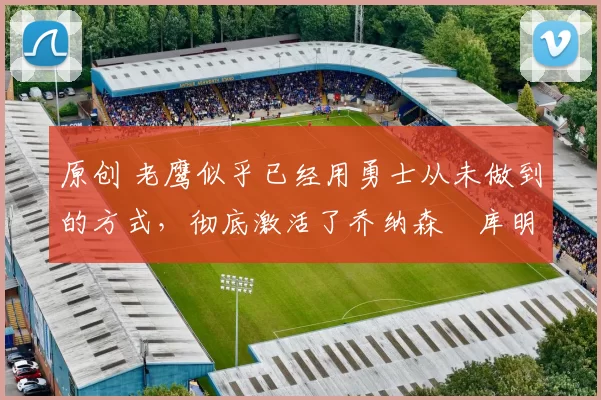 原创 老鹰似乎已经用勇士从未做到的方式,彻底激活了乔纳森・库明加