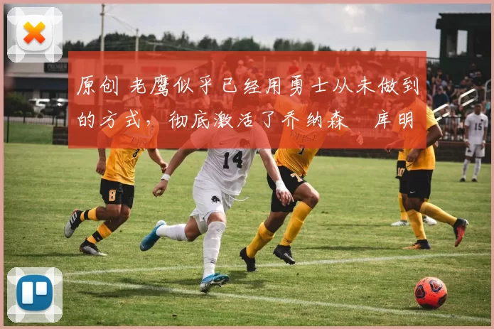 原创 老鹰似乎已经用勇士从未做到的方式，彻底激活了乔纳森・库明加