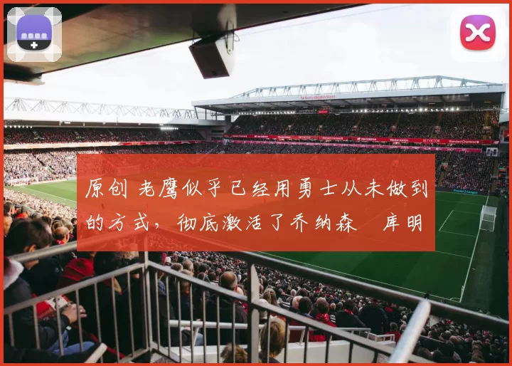 原创 老鹰似乎已经用勇士从未做到的方式，彻底激活了乔纳森・库明加