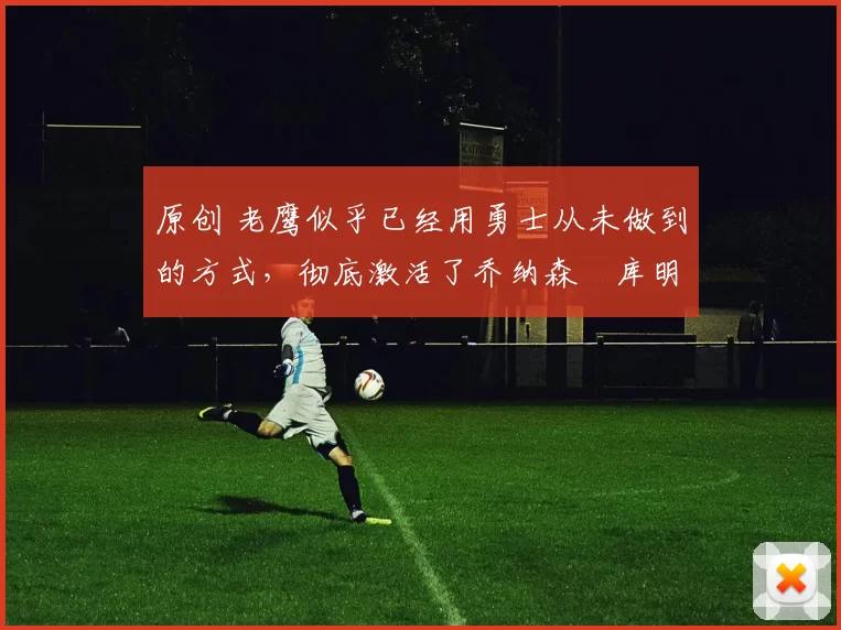 原创 老鹰似乎已经用勇士从未做到的方式，彻底激活了乔纳森・库明加