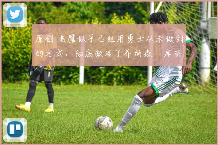 原创 老鹰似乎已经用勇士从未做到的方式,彻底激活了乔纳森・库明加