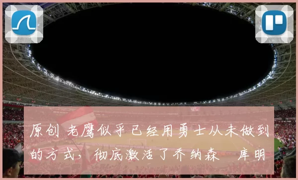 原创 老鹰似乎已经用勇士从未做到的方式，彻底激活了乔纳森・库明加