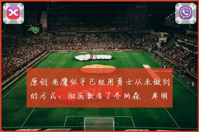 原创 老鹰似乎已经用勇士从未做到的方式,彻底激活了乔纳森・库明加