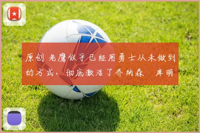 原创 老鹰似乎已经用勇士从未做到的方式,彻底激活了乔纳森・库明加