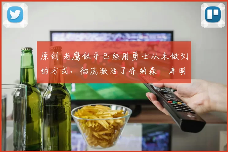 原创 老鹰似乎已经用勇士从未做到的方式，彻底激活了乔纳森・库明加