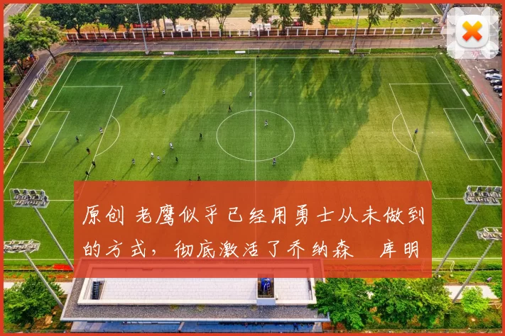 原创 老鹰似乎已经用勇士从未做到的方式,彻底激活了乔纳森・库明加