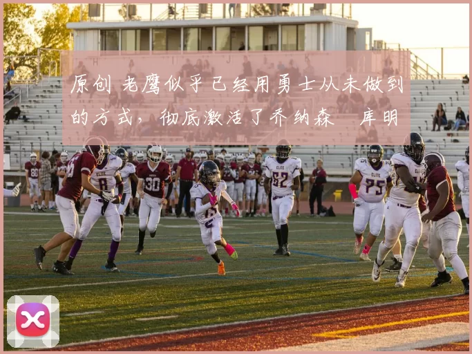 原创 老鹰似乎已经用勇士从未做到的方式，彻底激活了乔纳森・库明加