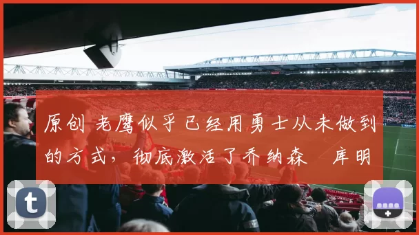 原创 老鹰似乎已经用勇士从未做到的方式，彻底激活了乔纳森・库明加