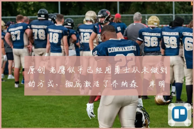 原创 老鹰似乎已经用勇士从未做到的方式,彻底激活了乔纳森・库明加